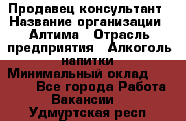 Продавец-консультант › Название организации ­ Алтима › Отрасль предприятия ­ Алкоголь, напитки › Минимальный оклад ­ 35 000 - Все города Работа » Вакансии   . Удмуртская респ.,Глазов г.